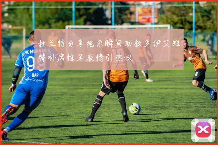 杜兰特分享绝杀瞬间助教罗伊艾维替补席惊呆表情引热议